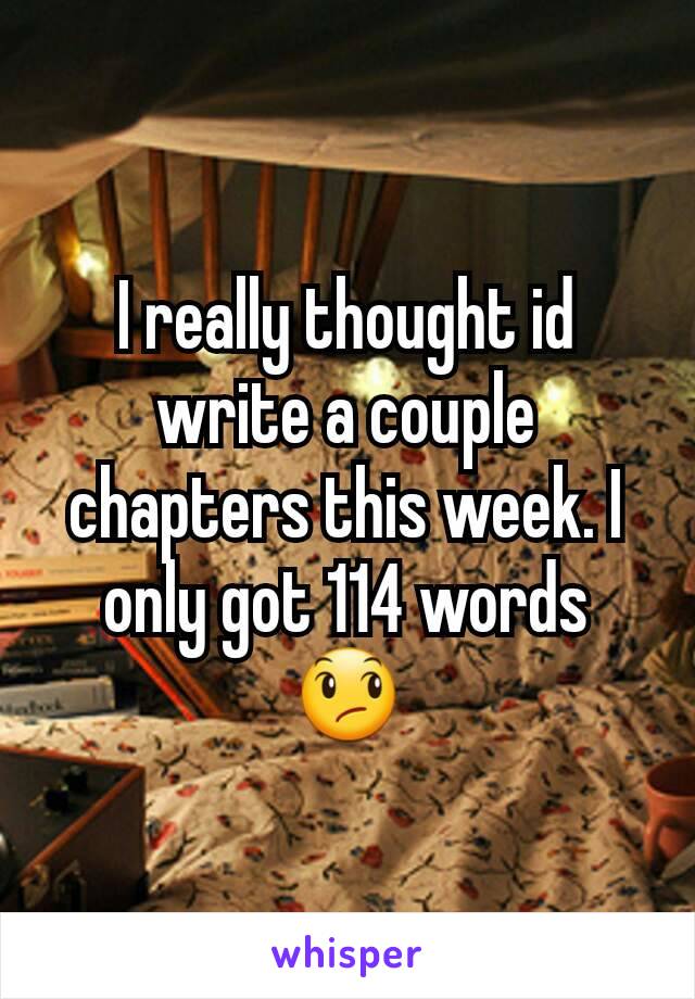 I really thought id write a couple chapters this week. I only got 114 words 😞