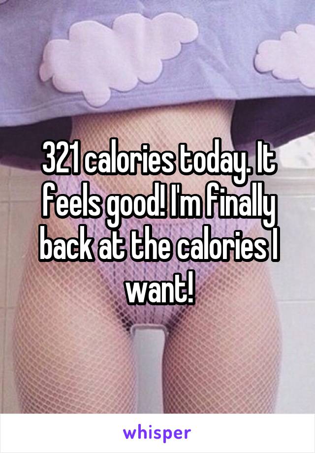 321 calories today. It feels good! I'm finally back at the calories I want!