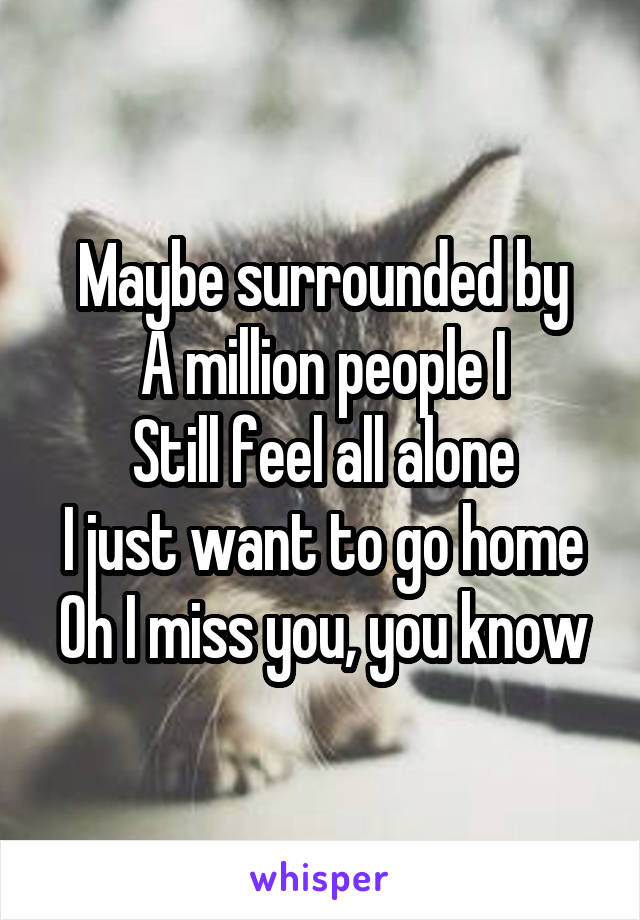 Maybe surrounded by
A million people I
Still feel all alone
I just want to go home
Oh I miss you, you know