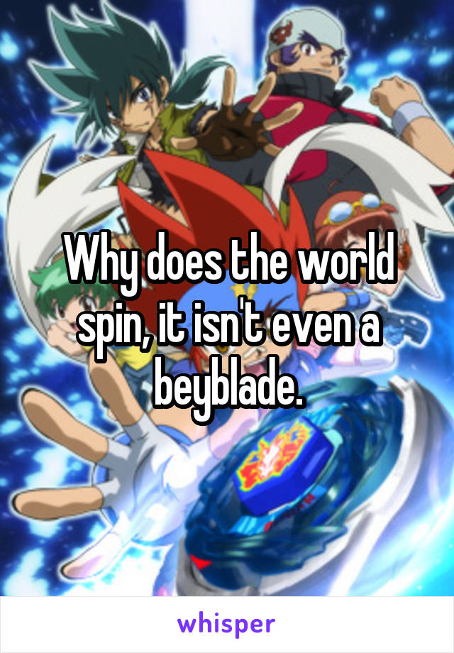 Why does the world spin, it isn't even a beyblade.