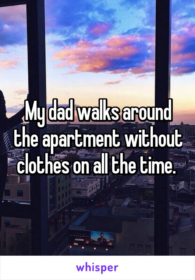 My dad walks around the apartment without clothes on all the time. 