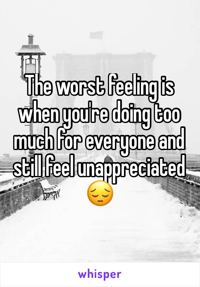 The worst feeling is when you're doing too much for everyone and still feel unappreciated 
😔