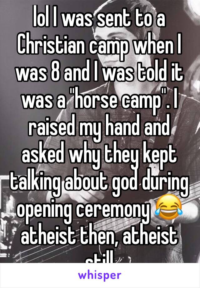 lol I was sent to a Christian camp when I was 8 and I was told it was a "horse camp". I raised my hand and asked why they kept talking about god during opening ceremony 😂 atheist then, atheist still