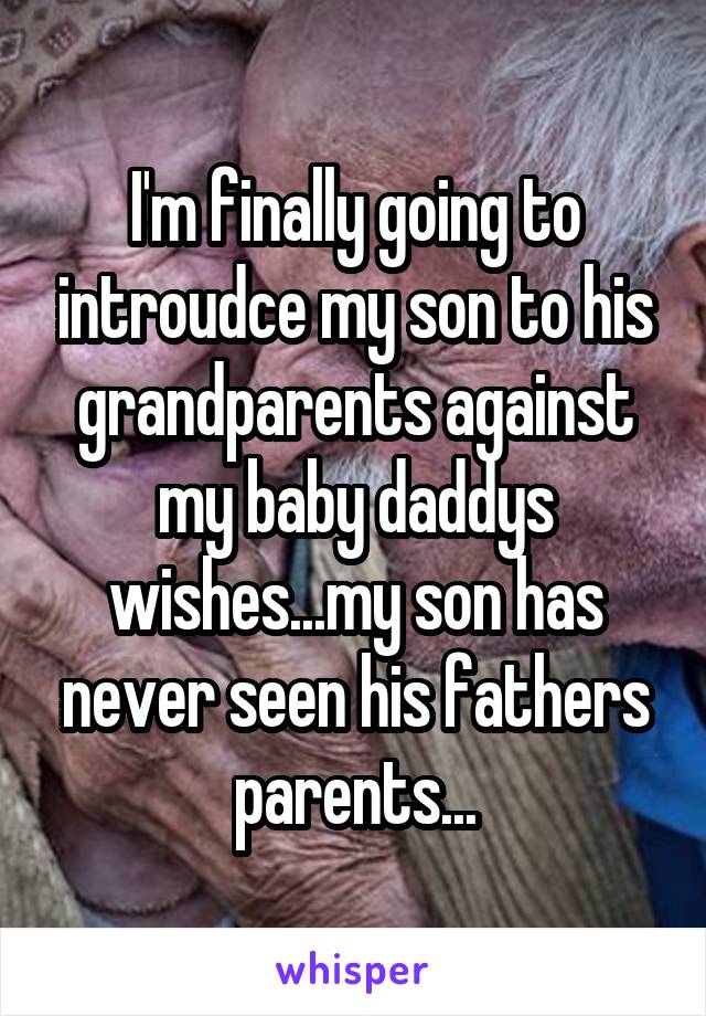 I'm finally going to introudce my son to his grandparents against my baby daddys wishes...my son has never seen his fathers parents...