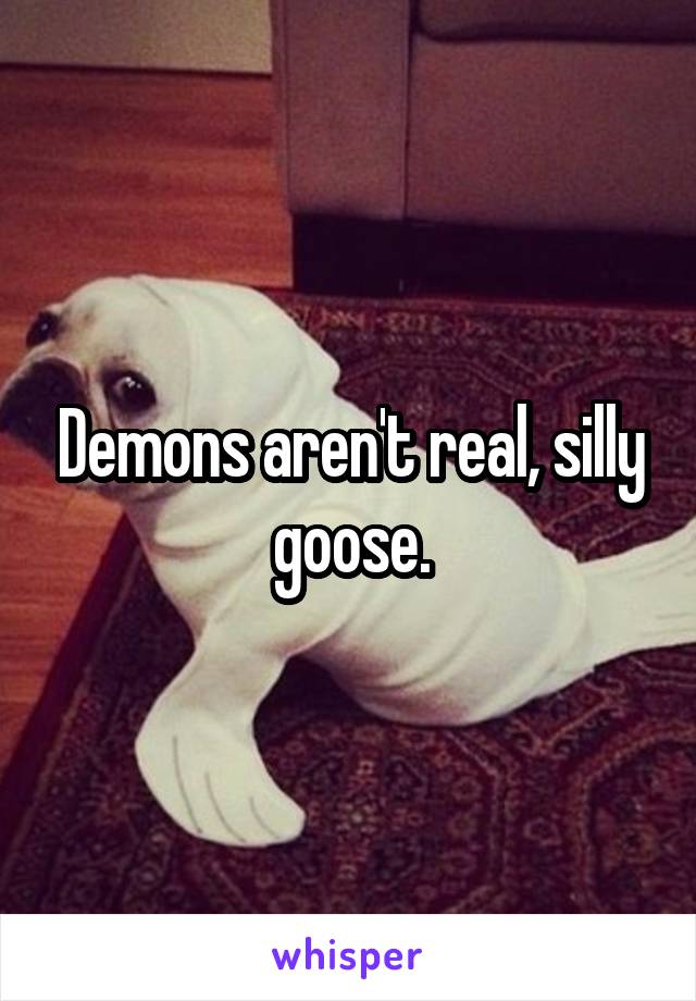 Demons aren't real, silly goose.