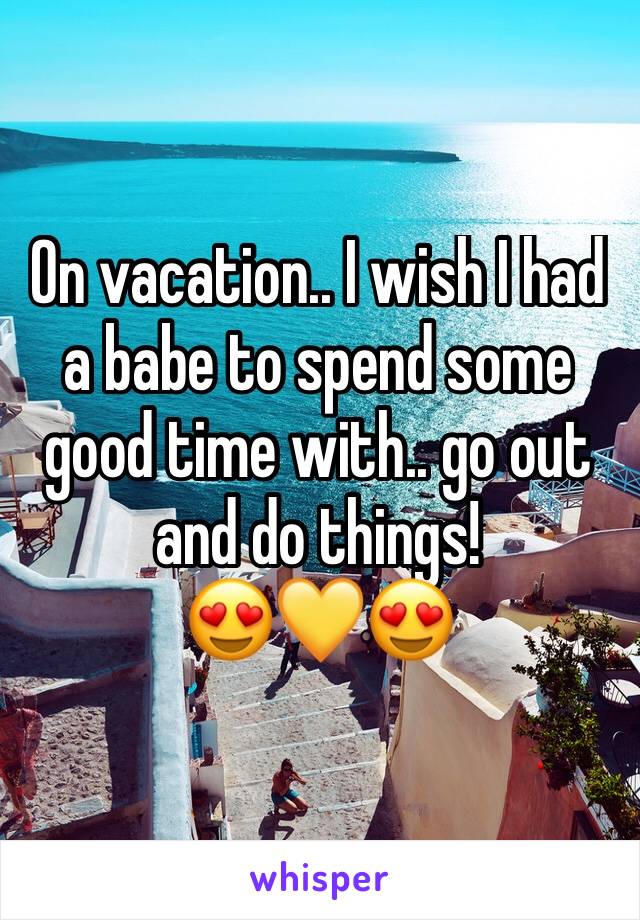 On vacation.. I wish I had a babe to spend some good time with.. go out and do things! 
😍💛😍