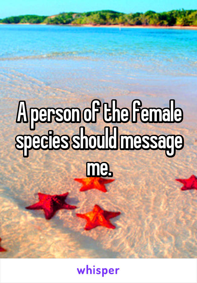 A person of the female species should message me.