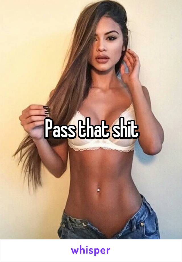 Pass that shit