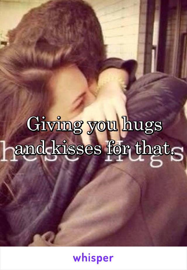 Giving you hugs and kisses for that.