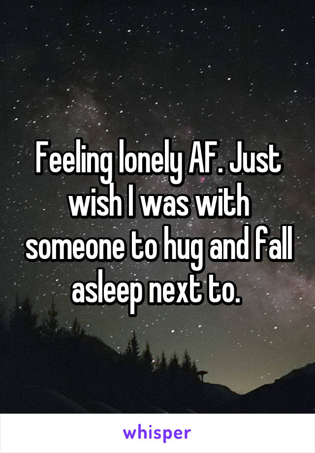 Feeling lonely AF. Just wish I was with someone to hug and fall asleep next to. 