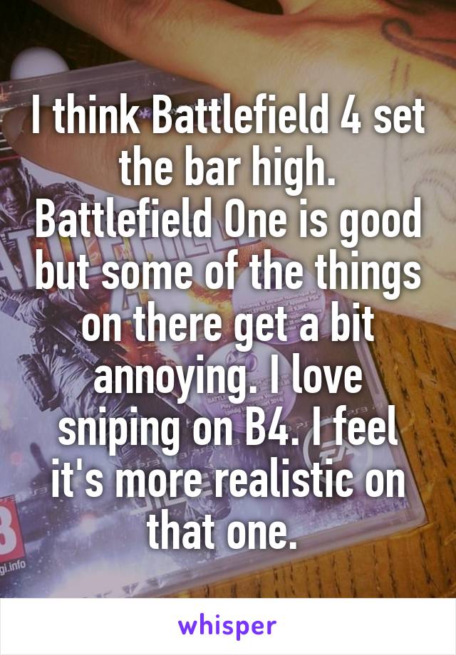 I think Battlefield 4 set the bar high. Battlefield One is good but some of the things on there get a bit annoying. I love sniping on B4. I feel it's more realistic on that one. 
