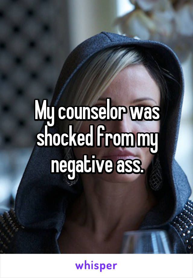 My counselor was shocked from my negative ass.
