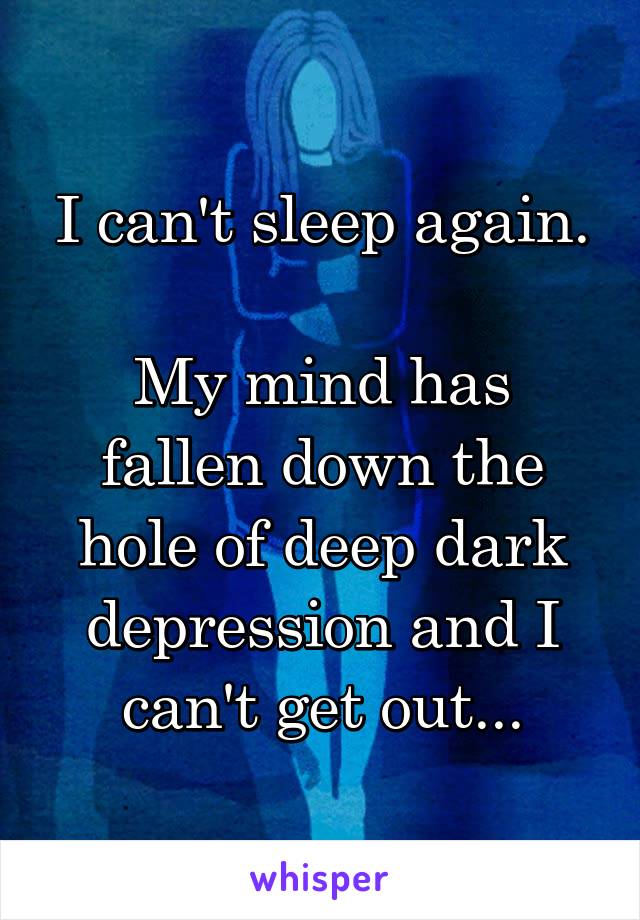 I can't sleep again.

My mind has fallen down the hole of deep dark depression and I can't get out...