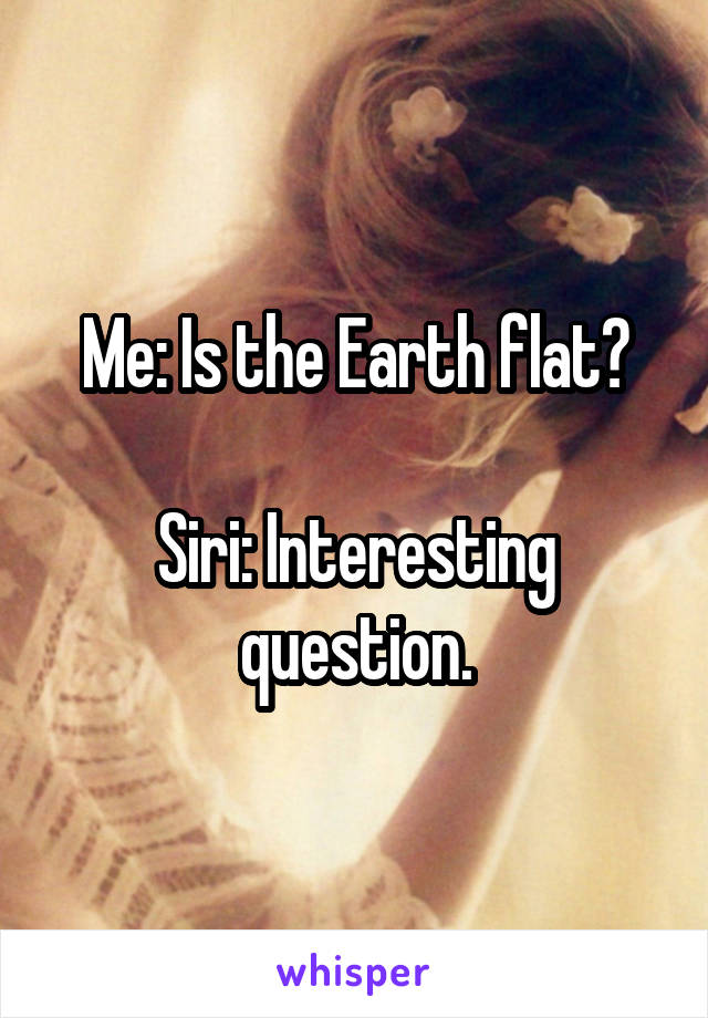 Me: Is the Earth flat?

Siri: Interesting question.