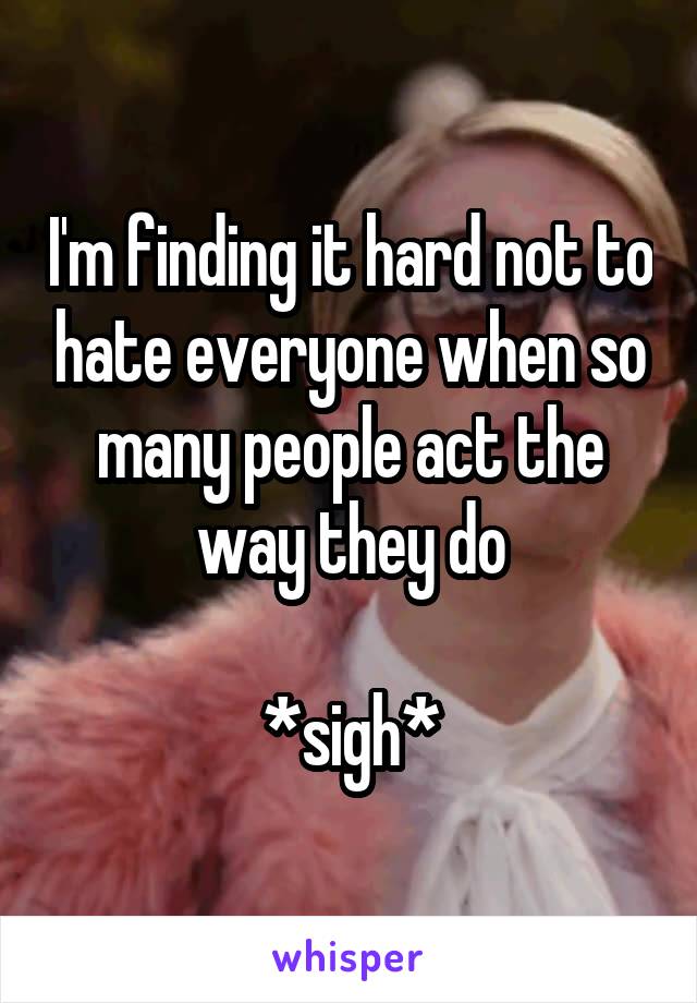 I'm finding it hard not to hate everyone when so many people act the way they do

*sigh*