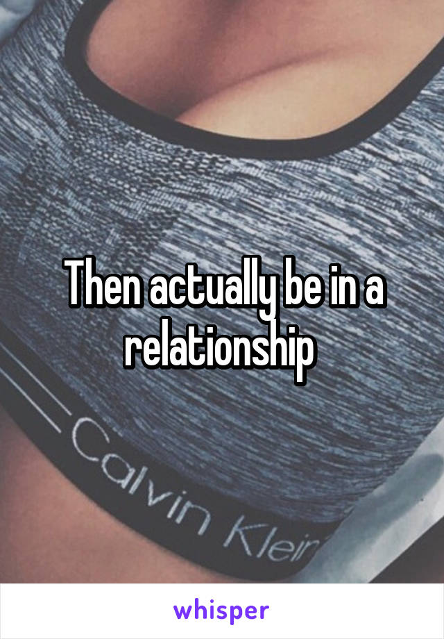 Then actually be in a relationship 