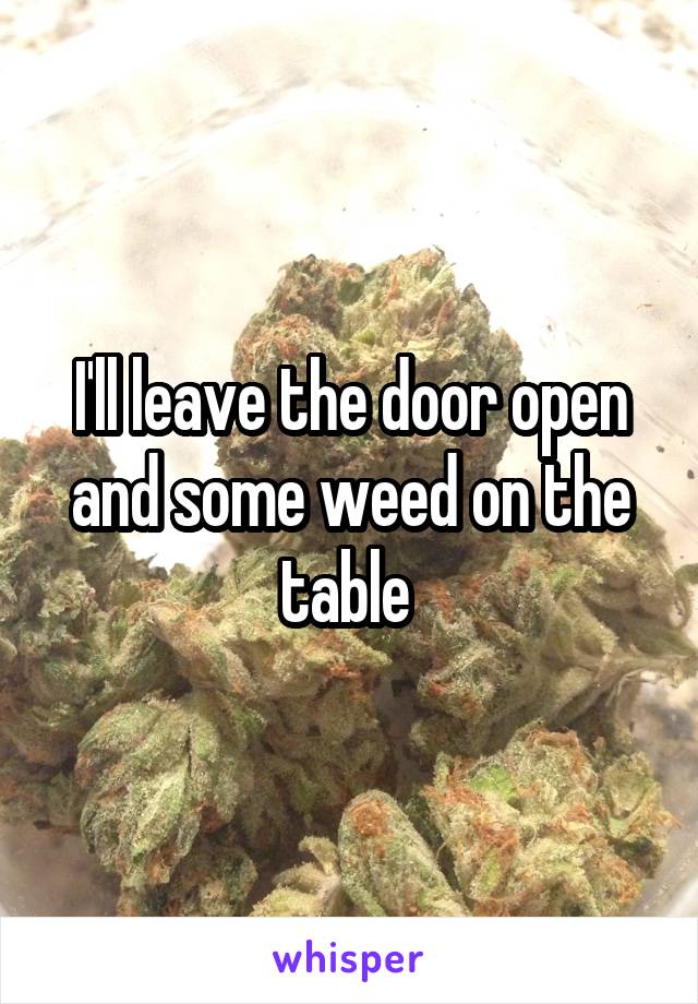 I'll leave the door open and some weed on the table 