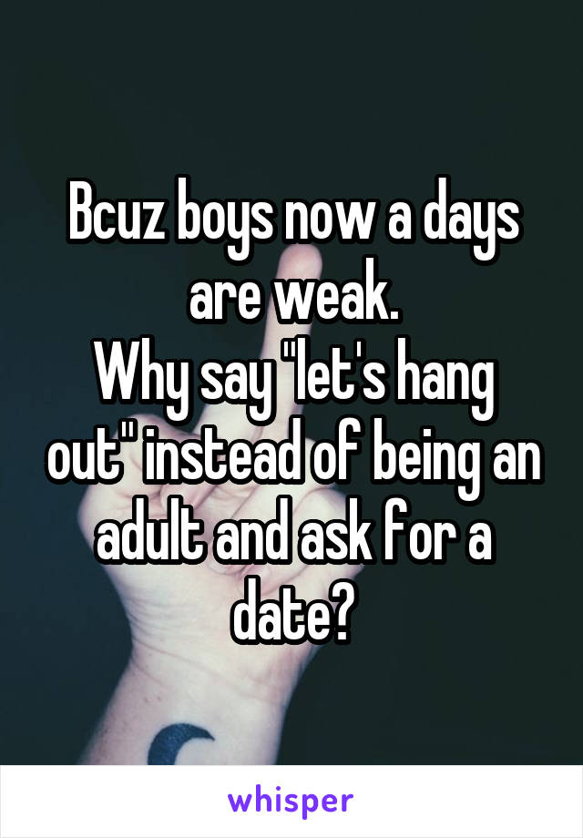 Bcuz boys now a days are weak.
Why say "let's hang out" instead of being an adult and ask for a date?