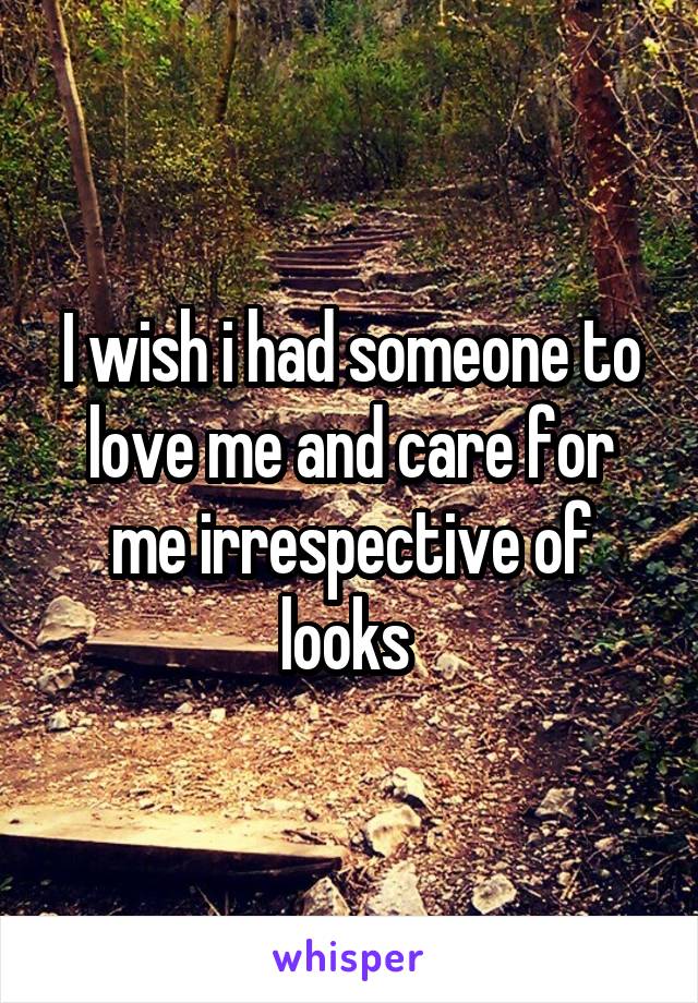 I wish i had someone to love me and care for me irrespective of looks 