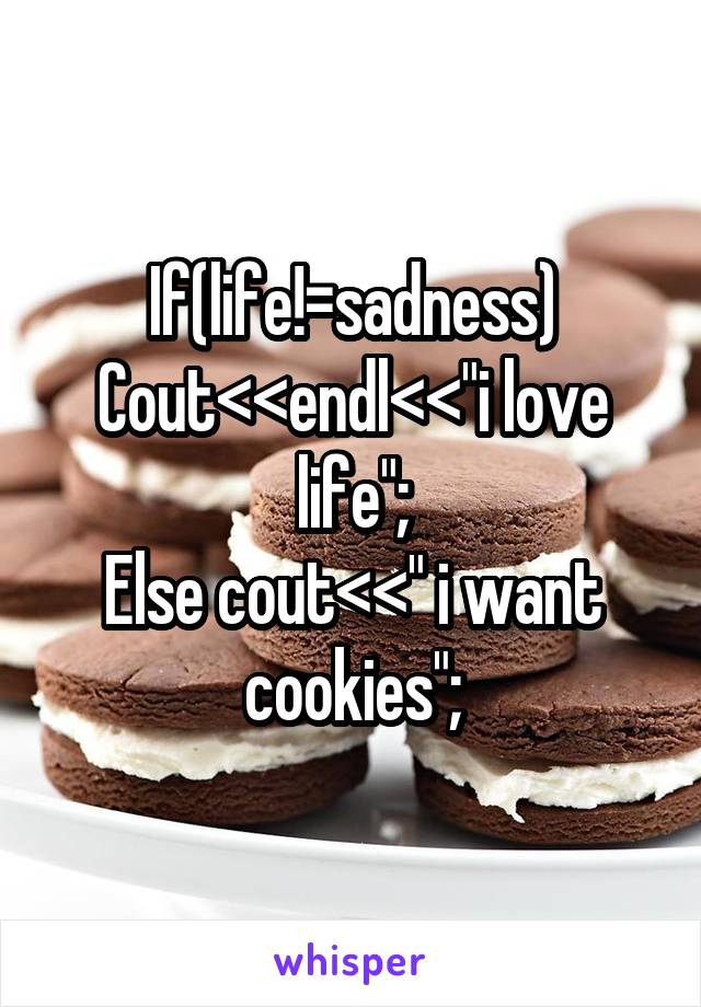 If(life!=sadness)
Cout<<endl<<"i love life";
Else cout<<" i want cookies";