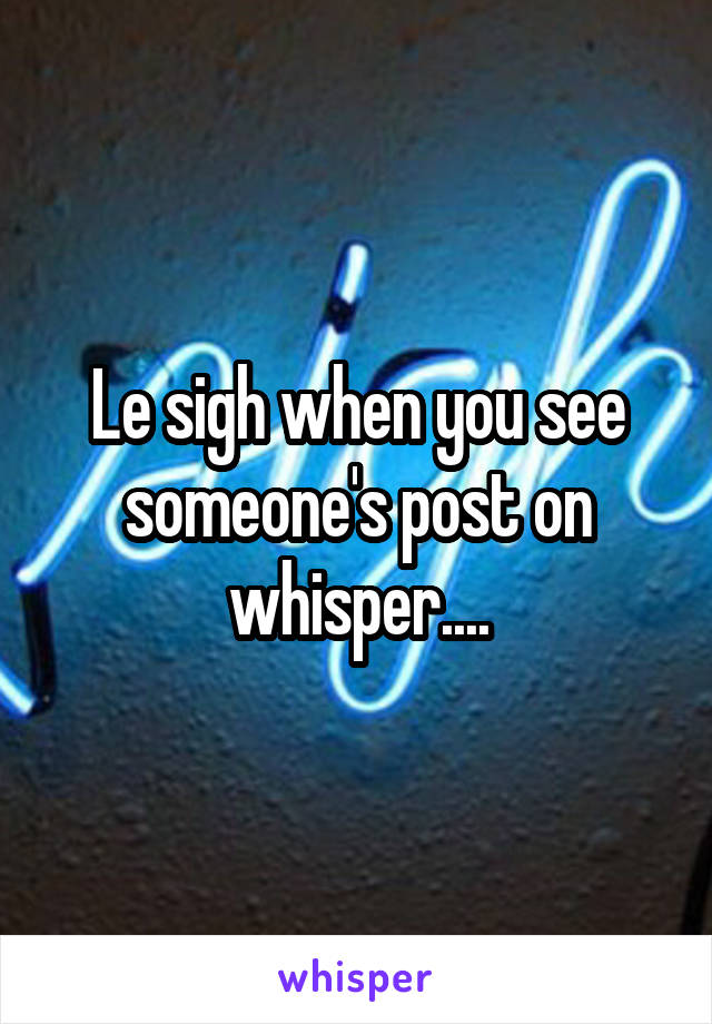 Le sigh when you see someone's post on whisper....