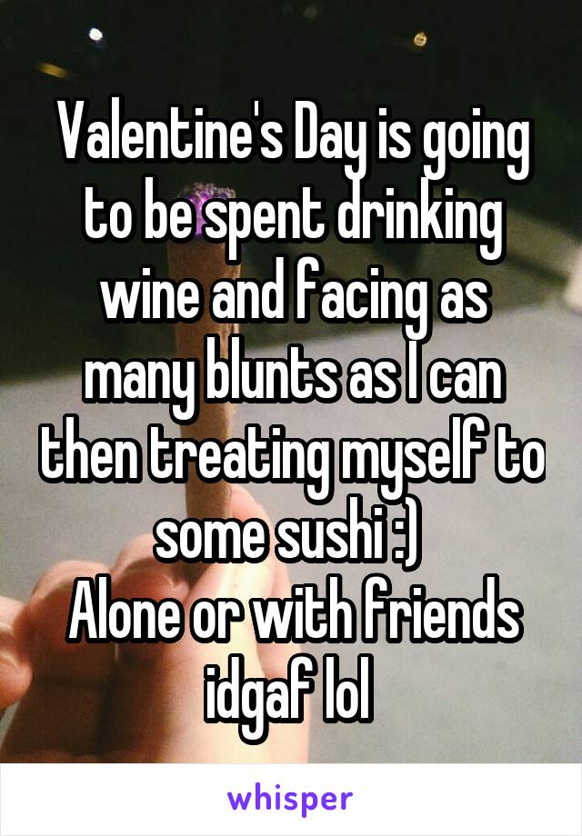Valentine's Day is going to be spent drinking wine and facing as many blunts as I can then treating myself to some sushi :) 
Alone or with friends idgaf lol 