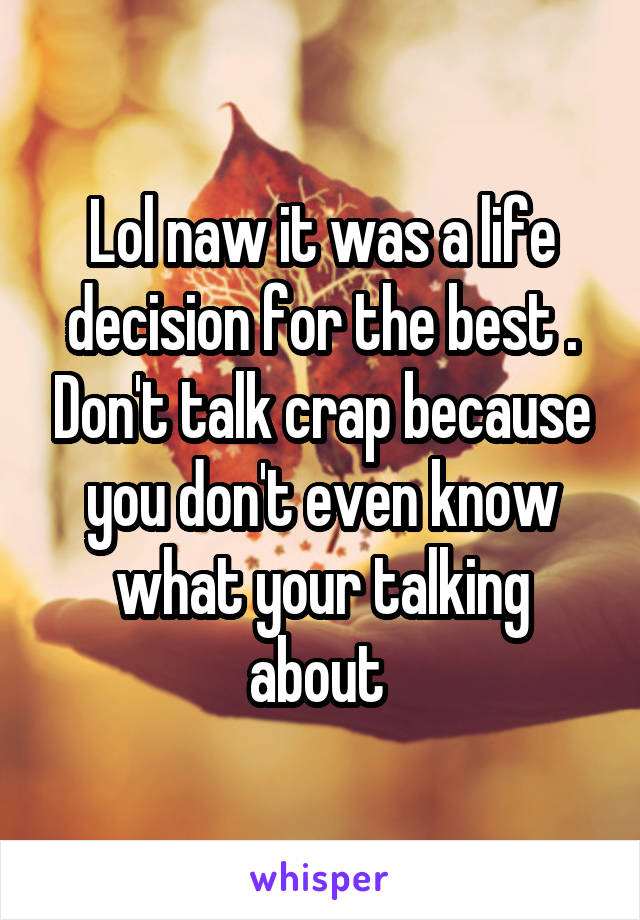 Lol naw it was a life decision for the best . Don't talk crap because you don't even know what your talking about 