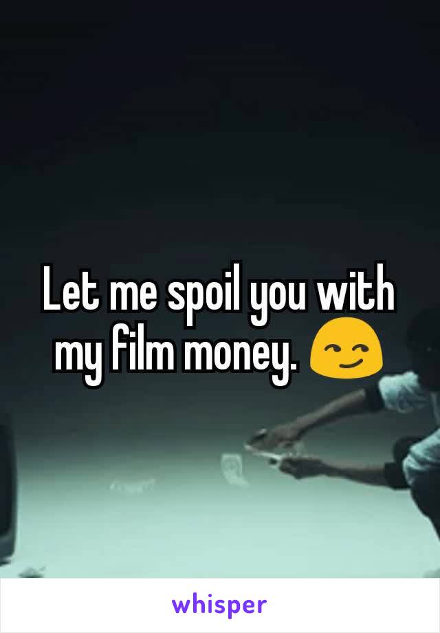 Let me spoil you with my film money. 😏