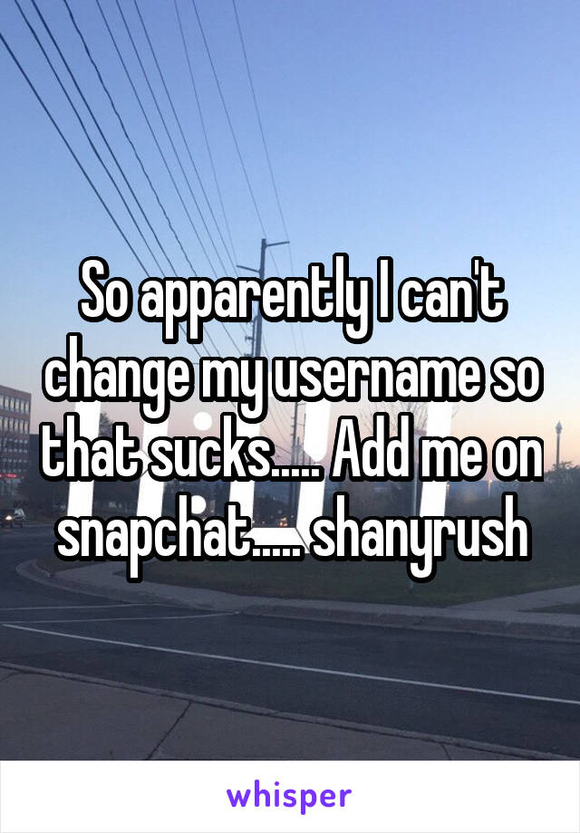So apparently I can't change my username so that sucks..... Add me on snapchat..... shanyrush