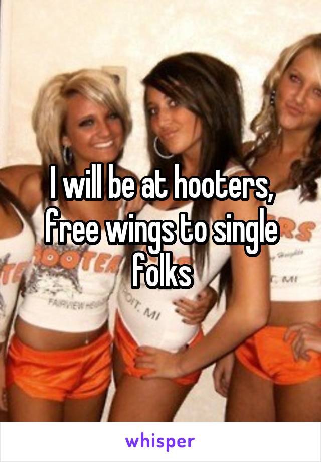 I will be at hooters, free wings to single folks