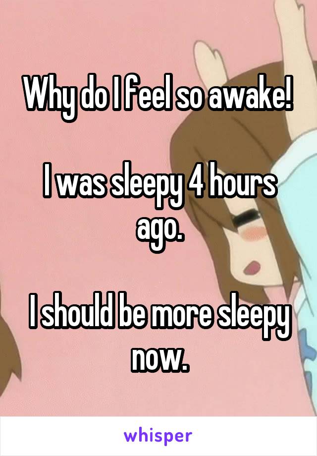 Why do I feel so awake! 

I was sleepy 4 hours ago.

I should be more sleepy now.
