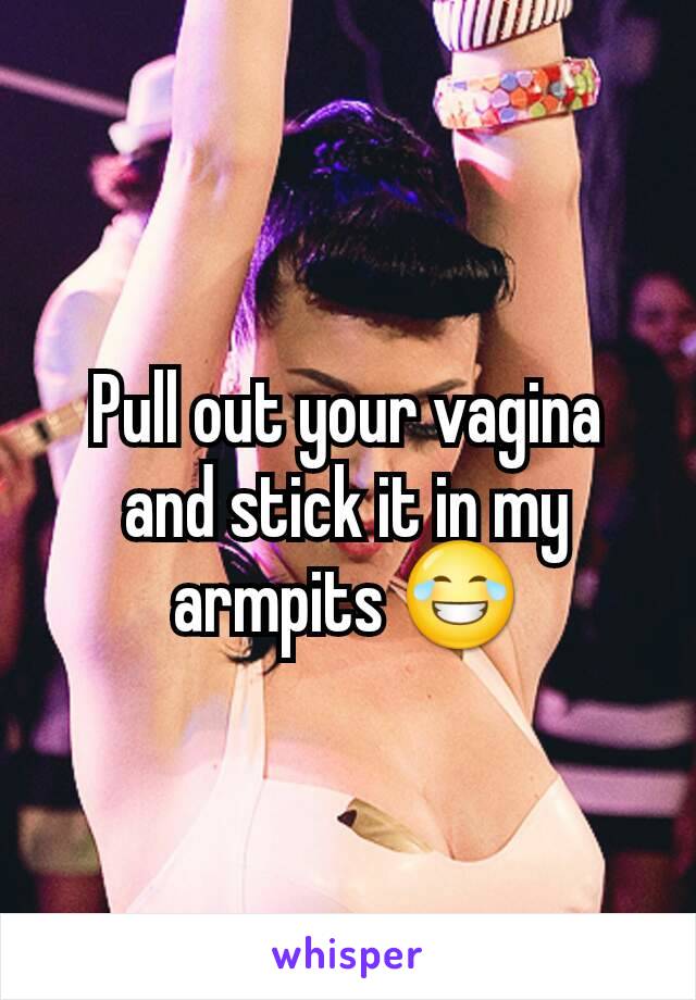 Pull out your vagina and stick it in my armpits 😂