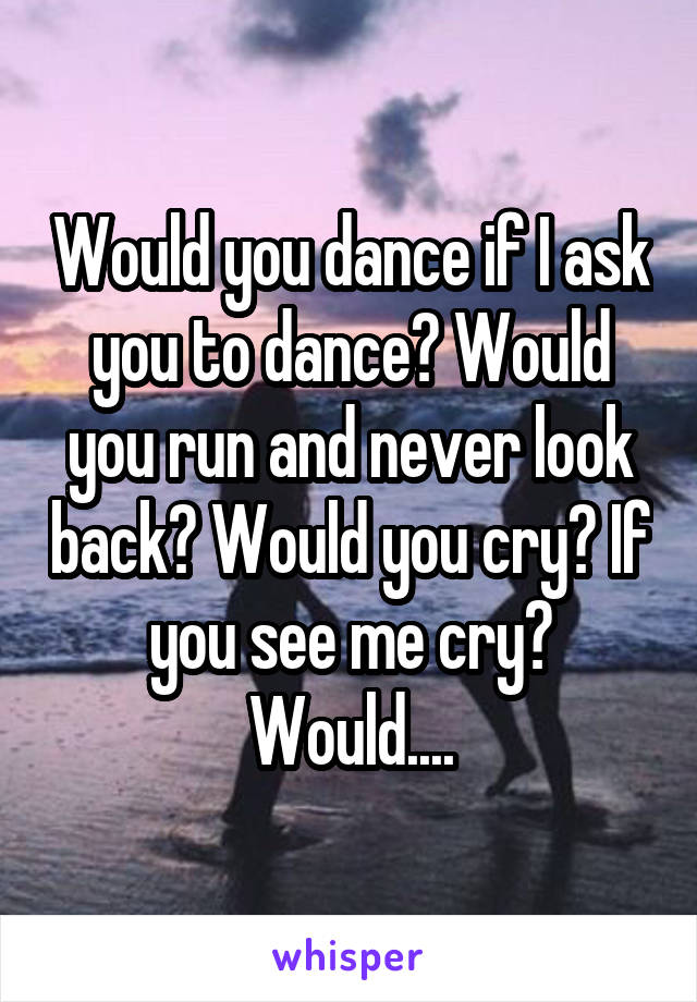 Would you dance if I ask you to dance? Would you run and never look back? Would you cry? If you see me cry? Would....