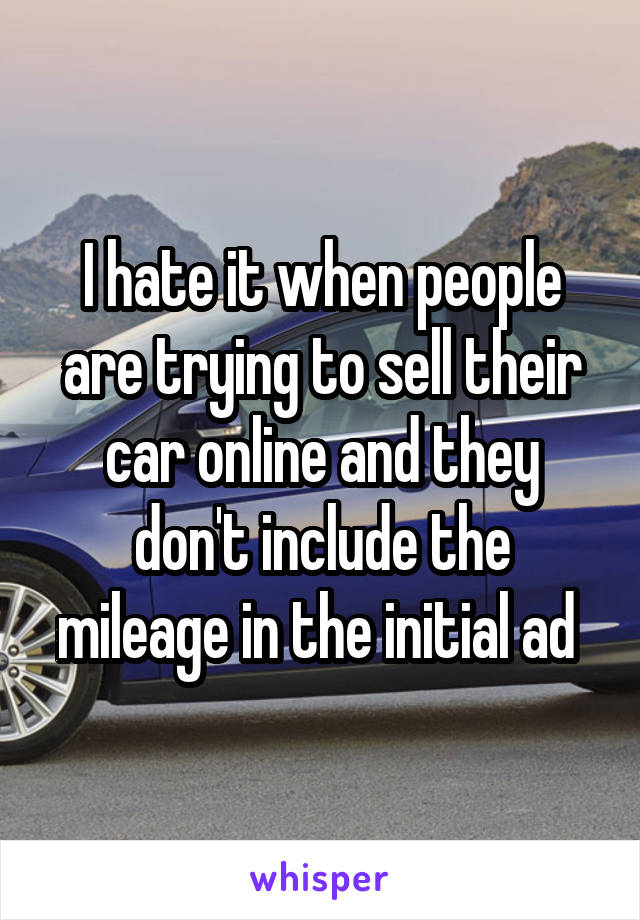 I hate it when people are trying to sell their car online and they don't include the mileage in the initial ad 
