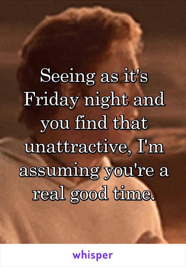 Seeing as it's Friday night and you find that unattractive, I'm assuming you're a real good time.