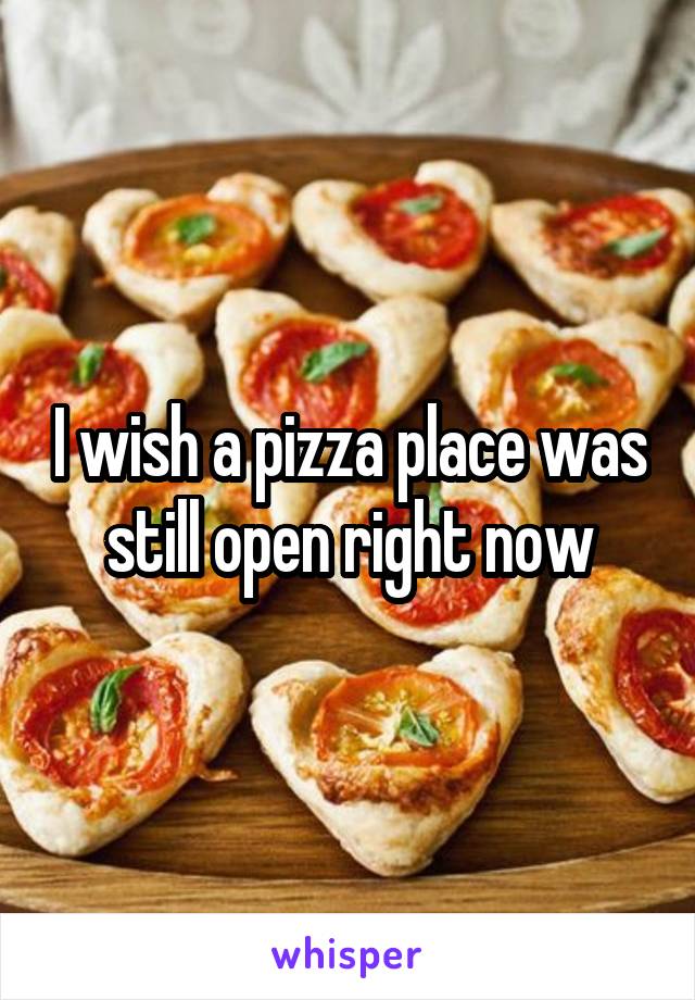 I wish a pizza place was still open right now