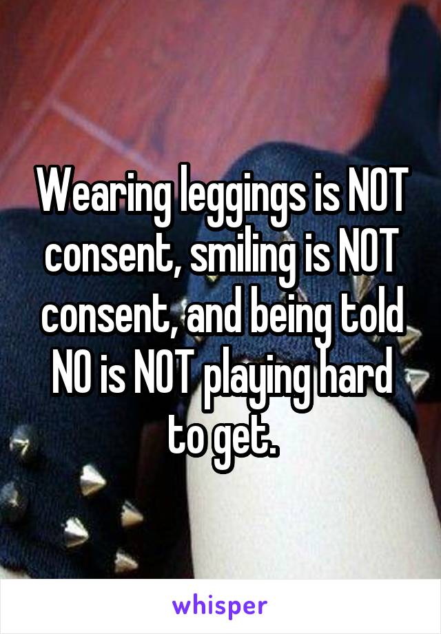 Wearing leggings is NOT consent, smiling is NOT consent, and being told NO is NOT playing hard to get.