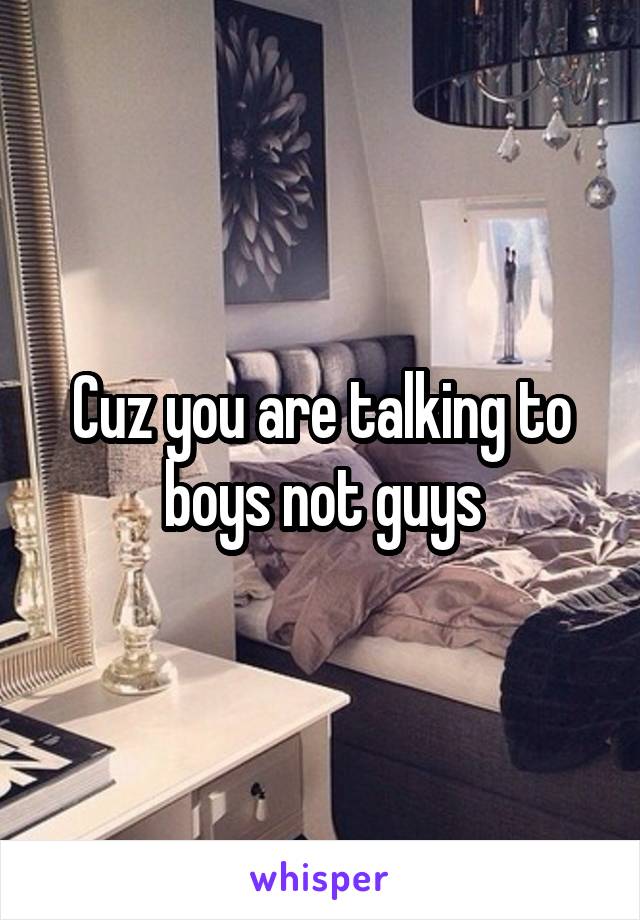 Cuz you are talking to boys not guys