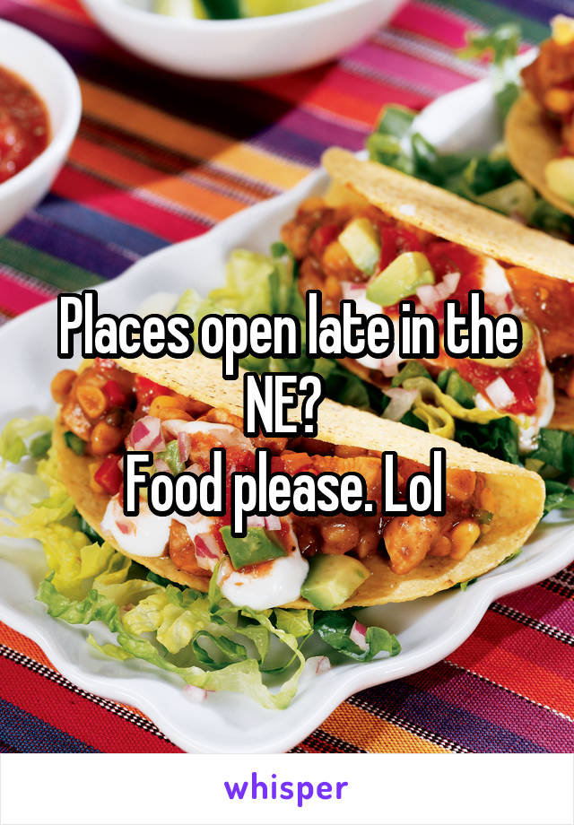 Places open late in the NE? 
Food please. Lol 