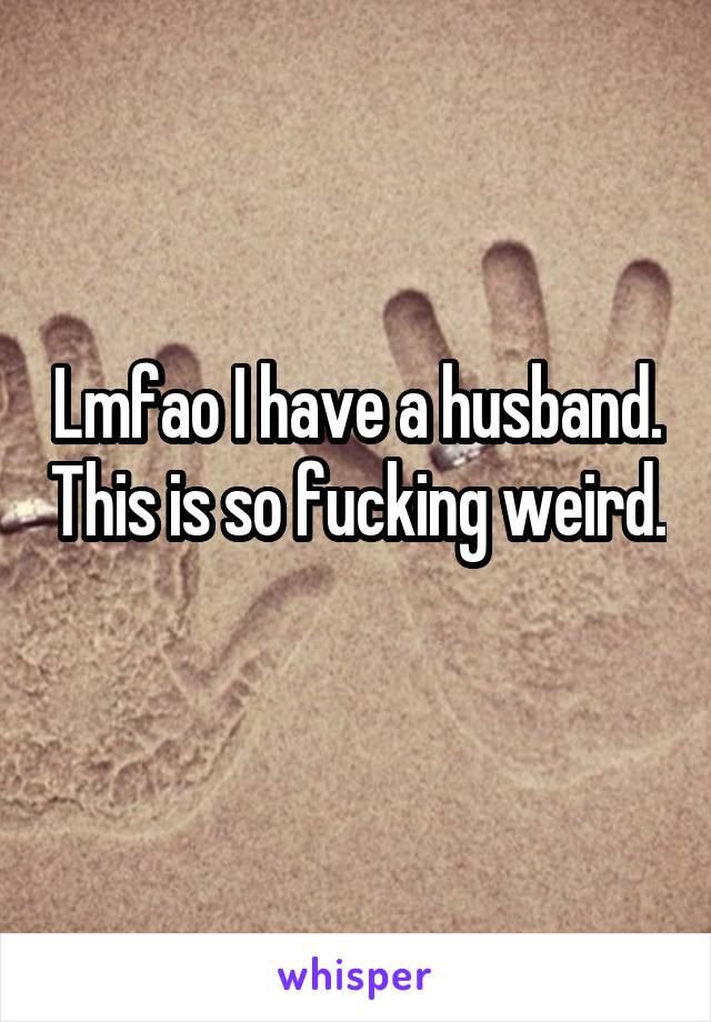 Lmfao I have a husband. This is so fucking weird. 