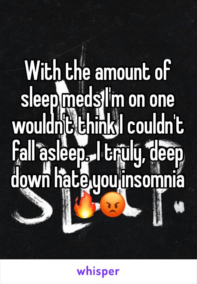 With the amount of sleep meds I'm on one wouldn't think I couldn't fall asleep.  I truly, deep down hate you insomnia 🔥😡