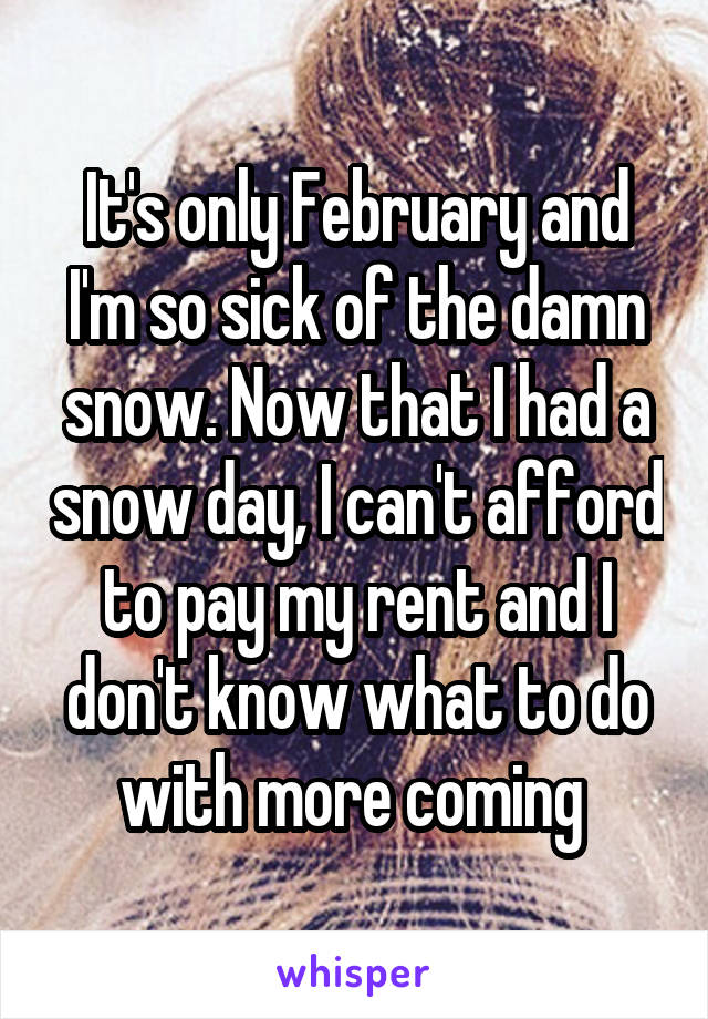 It's only February and I'm so sick of the damn snow. Now that I had a snow day, I can't afford to pay my rent and I don't know what to do with more coming 