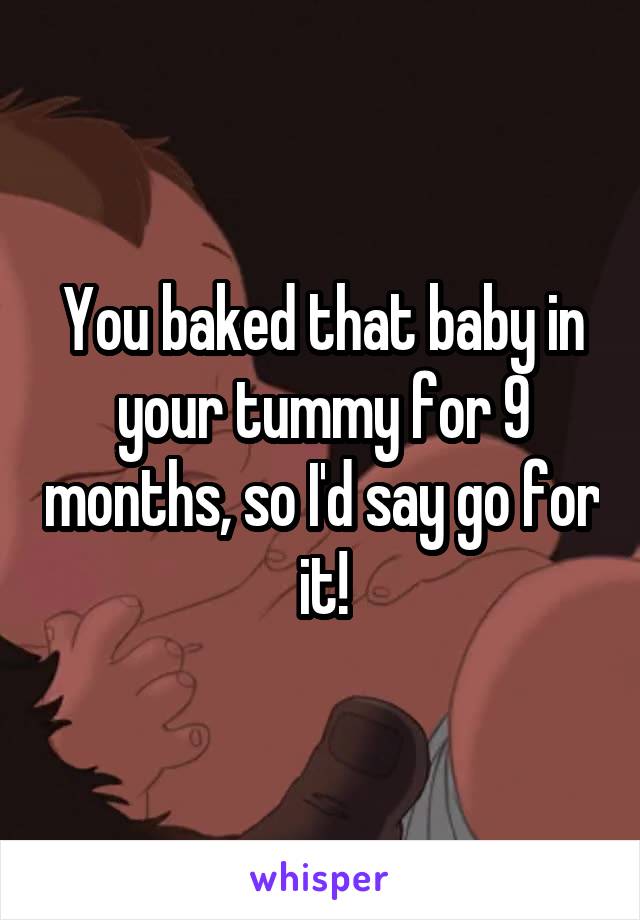 You baked that baby in your tummy for 9 months, so I'd say go for it!