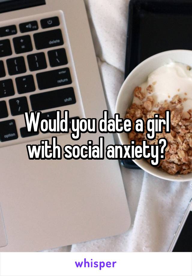 Would you date a girl with social anxiety?