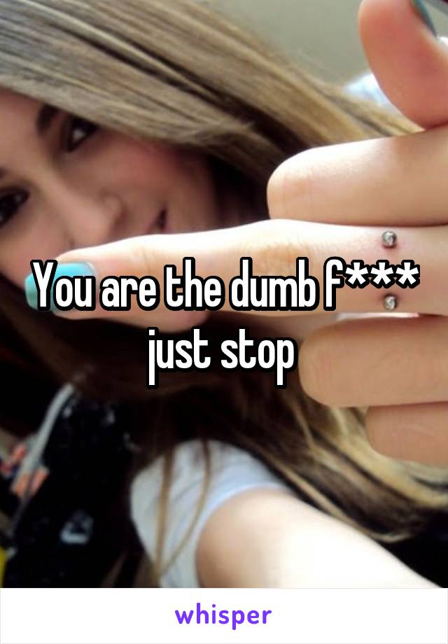 You are the dumb f*** just stop 