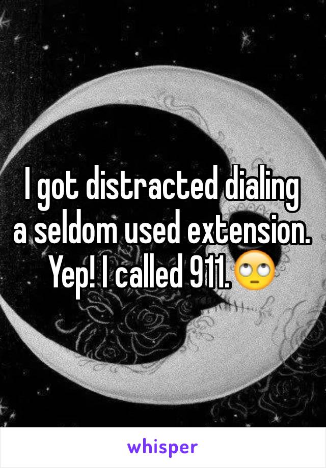 I got distracted dialing 
a seldom used extension.
Yep! I called 911.🙄