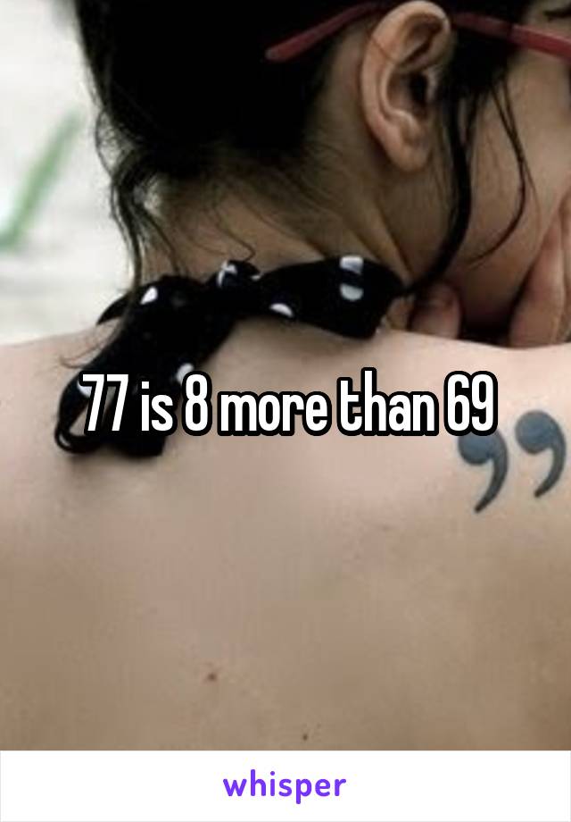 77 is 8 more than 69