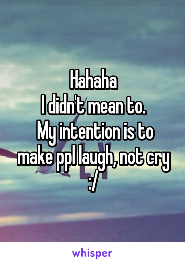 Hahaha
I didn't mean to.
 My intention is to make ppl laugh, not cry :/