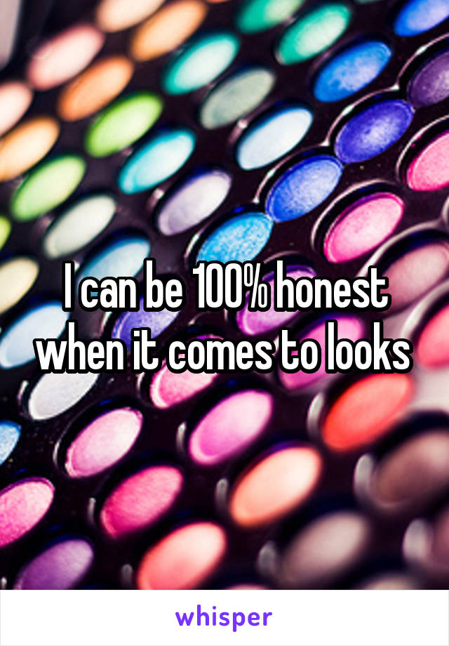 I can be 100% honest when it comes to looks 