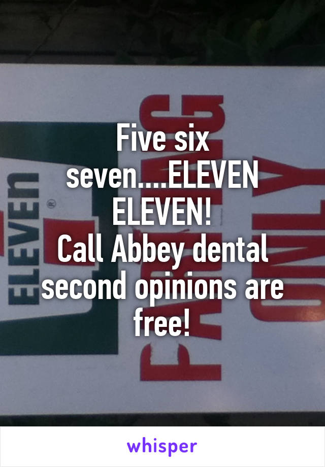 Five six seven....ELEVEN ELEVEN!
Call Abbey dental second opinions are free!